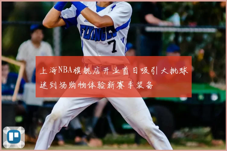 上海NBA旗舰店开业首日吸引大批球迷到场购物体验新赛季装备