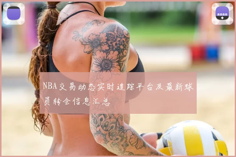 NBA交易动态实时追踪平台及最新球员转会信息汇总