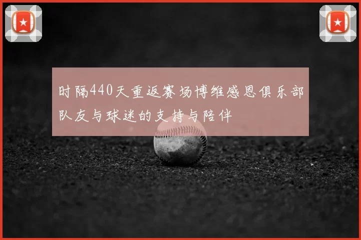 时隔440天重返赛场博维感恩俱乐部队友与球迷的支持与陪伴