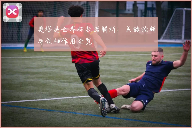 奥塔迪世界杯数据解析：关键抢断与领袖作用全览