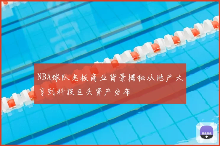 NBA球队老板商业背景揭秘从地产大亨到科技巨头资产分布
