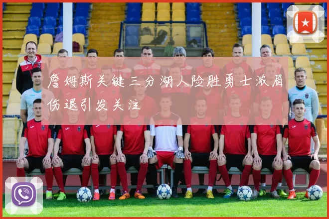 詹姆斯关键三分湖人险胜勇士浓眉伤退引发关注