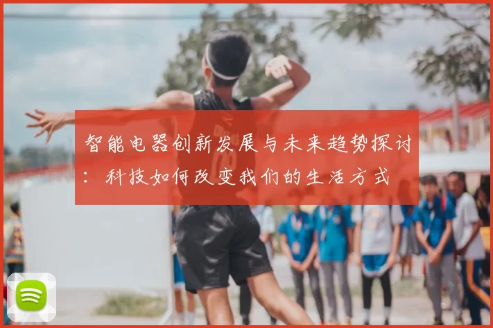 智能电器创新发展与未来趋势探讨：科技如何改变我们的生活方式