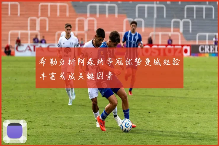希勒分析阿森纳争冠优势曼城经验丰富或成关键因素