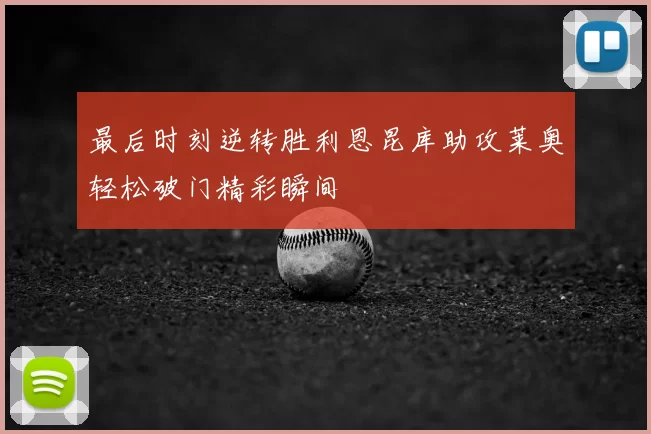 最后时刻逆转胜利恩昆库助攻莱奥轻松破门精彩瞬间