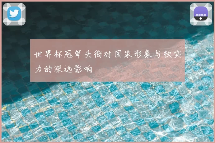 世界杯冠军头衔对国家形象与软实力的深远影响