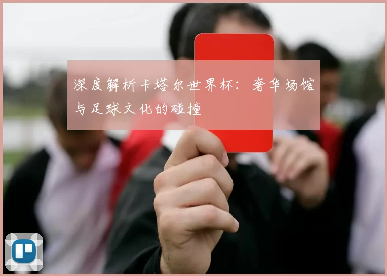 深度解析卡塔尔世界杯：奢华场馆与足球文化的碰撞