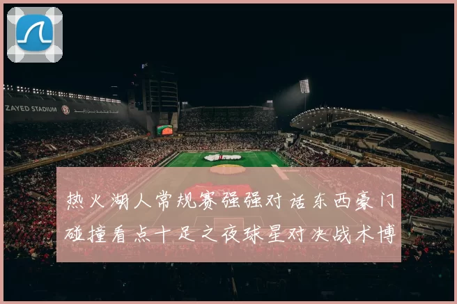 热火湖人常规赛强强对话东西豪门碰撞看点十足之夜球星对决战术博弈