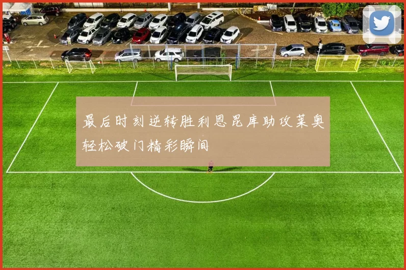 最后时刻逆转胜利恩昆库助攻莱奥轻松破门精彩瞬间