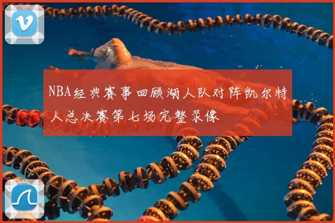 NBA经典赛事回顾湖人队对阵凯尔特人总决赛第七场完整录像
