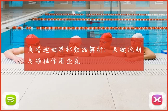 奥塔迪世界杯数据解析：关键抢断与领袖作用全览