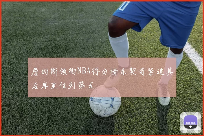 詹姆斯领衔NBA得分榜东契奇紧追其后库里位列第五