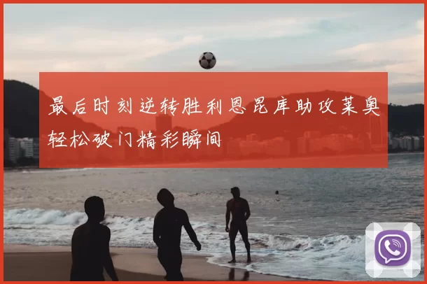 最后时刻逆转胜利恩昆库助攻莱奥轻松破门精彩瞬间