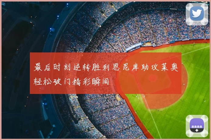 最后时刻逆转胜利恩昆库助攻莱奥轻松破门精彩瞬间