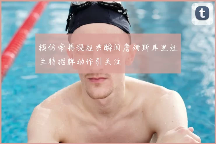 模仿帝再现经典瞬间詹姆斯库里杜兰特招牌动作引关注