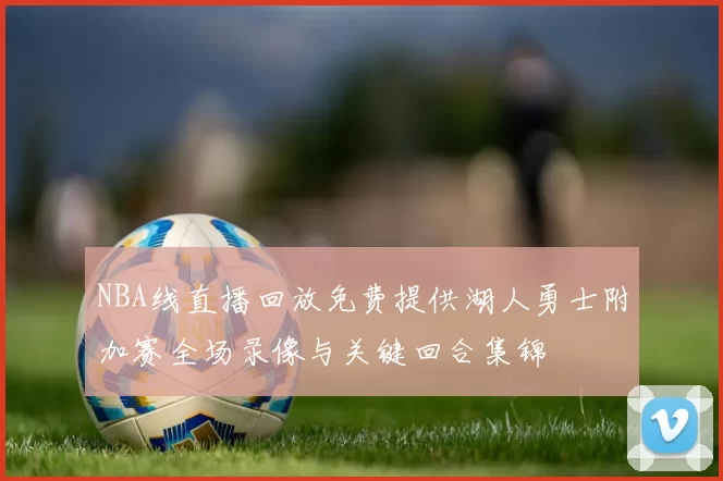 NBA线直播回放免费提供湖人勇士附加赛全场录像与关键回合集锦