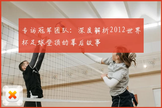 专访冠军团队:深度解析2012世界杯足球登顶的幕后故事