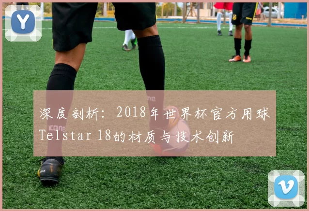 深度剖析：2018年世界杯官方用球Telstar 18的材质与技术创新