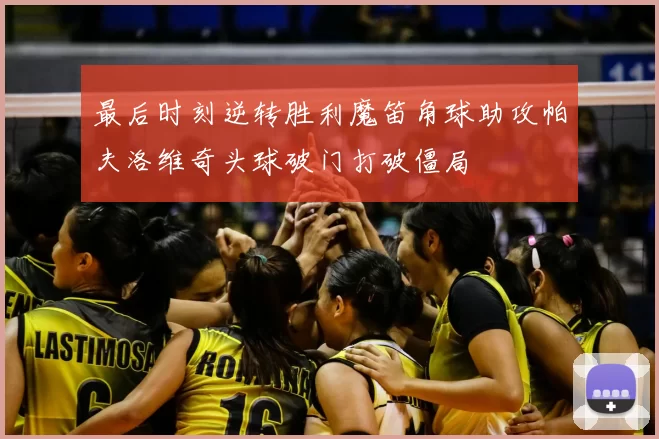 最后时刻逆转胜利魔笛角球助攻帕夫洛维奇头球破门打破僵局