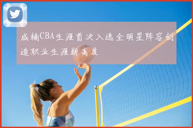 成楠CBA生涯首次入选全明星阵容创造职业生涯新高度