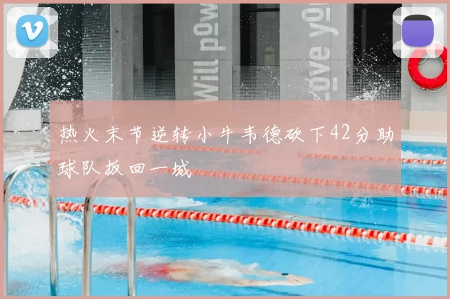 热火末节逆转小牛韦德砍下42分助球队扳回一城