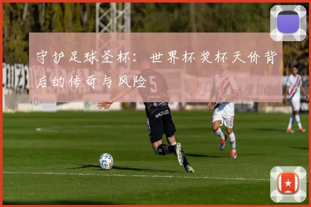 守护足球圣杯:世界杯奖杯天价背后的传奇与风险