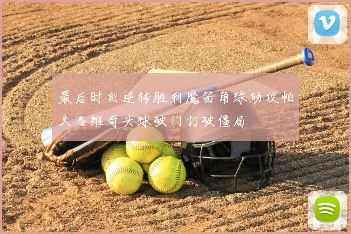 最后时刻逆转胜利魔笛角球助攻帕夫洛维奇头球破门打破僵局
