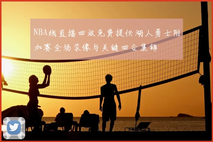 NBA线直播回放免费提供湖人勇士附加赛全场录像与关键回合集锦